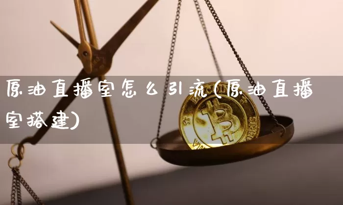原油直播室怎么引流(原油直播室搭建)_https://www.jianghaiboli.com_期货_第1张