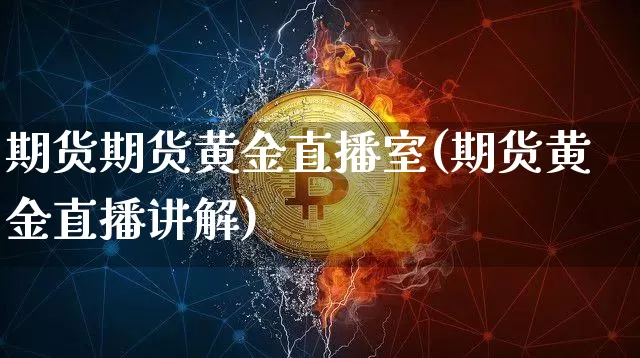 期货期货黄金直播室(期货黄金直播讲解)_https://www.jianghaiboli.com_外盘期货_第1张