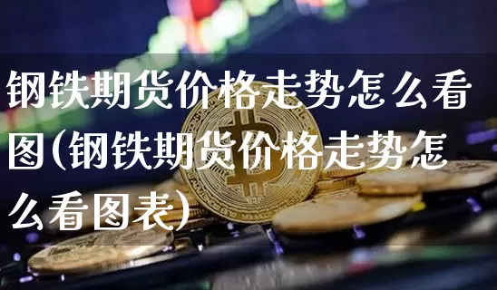 钢铁期货价格走势怎么看图(钢铁期货价格走势怎么看图表)_https://www.jianghaiboli.com_原油期货_第1张