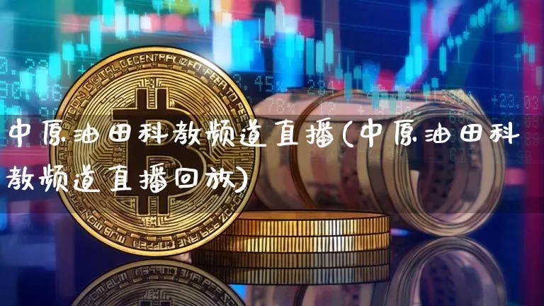中原油田科教频道直播(中原油田科教频道直播回放)_https://www.jianghaiboli.com_期货_第1张