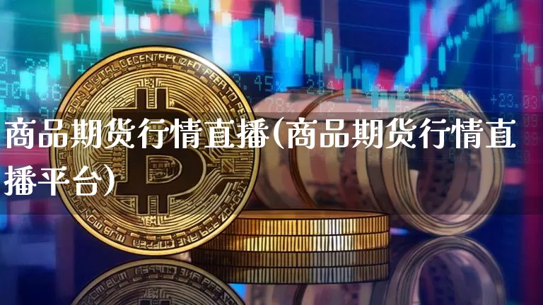 商品期货行情直播(商品期货行情直播平台)_https://www.jianghaiboli.com_外盘期货_第1张