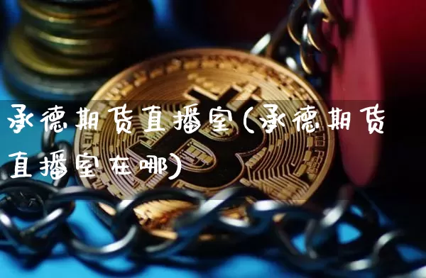 承德期货直播室(承德期货直播室在哪)_https://www.jianghaiboli.com_期货_第1张