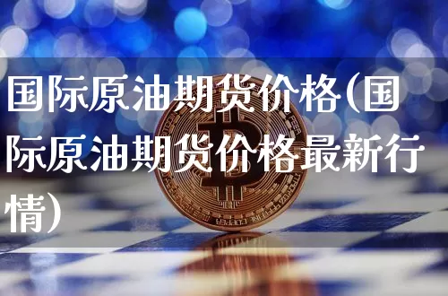 国际原油期货价格(国际原油期货价格最新行情)_https://www.jianghaiboli.com_原油期货_第1张