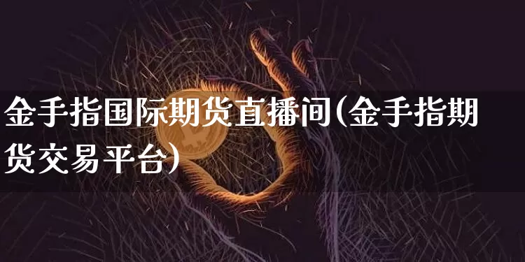 金手指国际期货直播间(金手指期货交易平台)_https://www.jianghaiboli.com_黄金期货_第1张