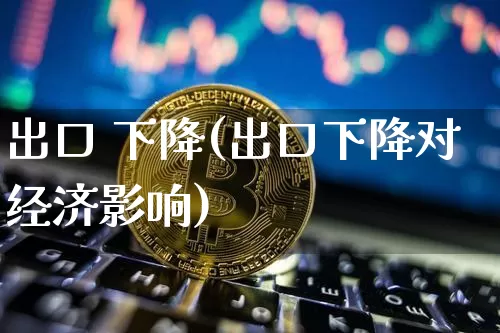 出口 下降(出口下降对经济影响)_https://www.jianghaiboli.com_原油期货_第1张