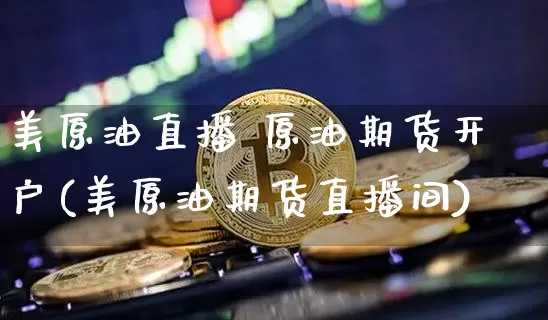 美原油直播 原油期货开户(美原油期货直播间)_https://www.jianghaiboli.com_期货_第1张