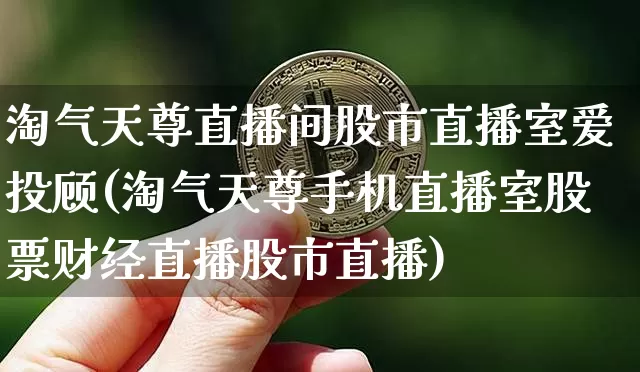 淘气天尊直播间股市直播室爱投顾(淘气天尊手机直播室股票财经直播股市直播)_https://www.jianghaiboli.com_期货_第1张