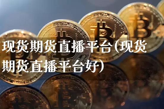 现货期货直播平台(现货期货直播平台好)_https://www.jianghaiboli.com_黄金期货_第1张
