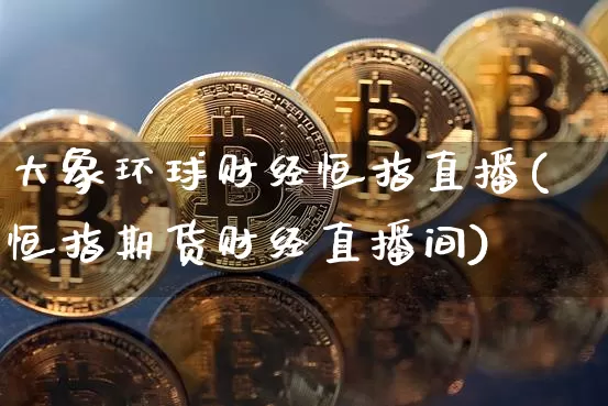 大象环球财经恒指直播(恒指期货财经直播间)_https://www.jianghaiboli.com_外盘期货_第1张