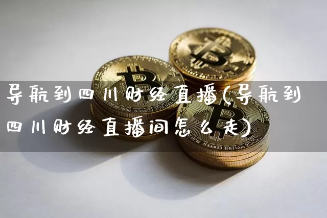 导航到四川财经直播(导航到四川财经直播间怎么走)_https://www.jianghaiboli.com_外盘期货_第1张