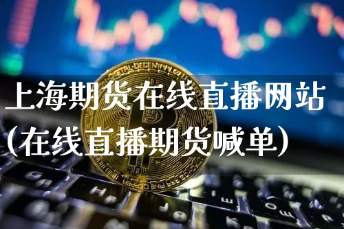 上海期货在线直播网站(在线直播期货喊单)_https://www.jianghaiboli.com_外盘期货_第1张
