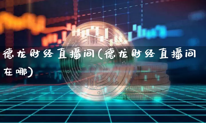 德龙财经直播间(德龙财经直播间在哪)_https://www.jianghaiboli.com_黄金期货_第1张