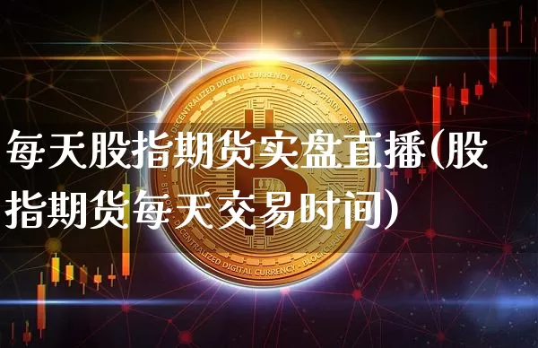 每天股指期货实盘直播(股指期货每天交易时间)_https://www.jianghaiboli.com_外盘期货_第1张