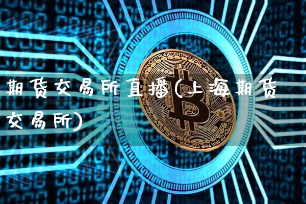 期货交易所直播(上海期货交易所)_https://www.jianghaiboli.com_黄金期货_第1张