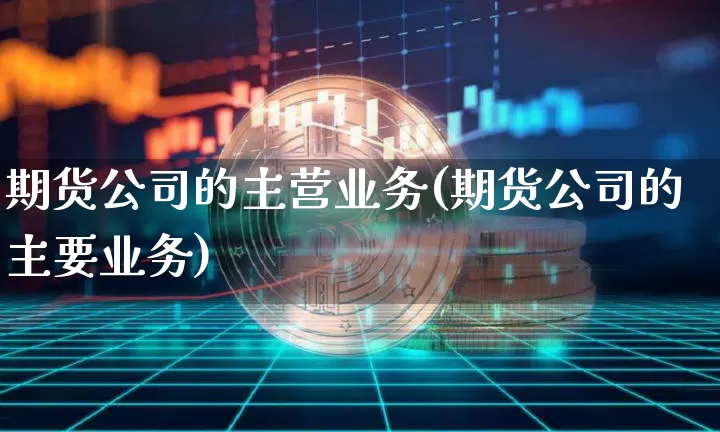 期货公司的主营业务(期货公司的主要业务)_https://www.jianghaiboli.com_黄金期货_第1张