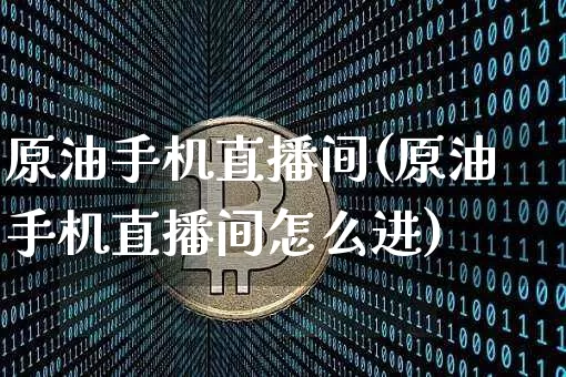 原油手机直播间(原油手机直播间怎么进)_https://www.jianghaiboli.com_原油期货_第1张