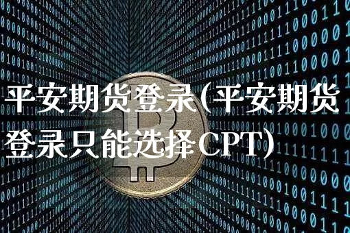 平安期货登录(平安期货登录只能选择CPT)_https://www.jianghaiboli.com_恒指期货_第1张