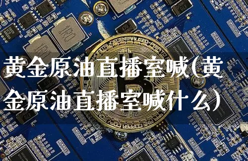 黄金原油直播室喊(黄金原油直播室喊什么)_https://www.jianghaiboli.com_期货_第1张