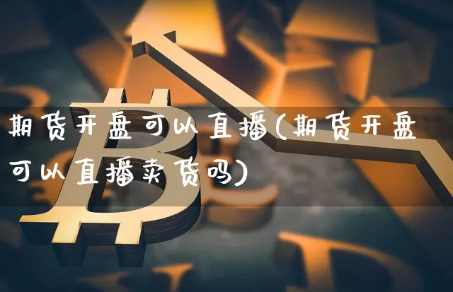 期货开盘可以直播(期货开盘可以直播卖货吗)_https://www.jianghaiboli.com_期货_第1张