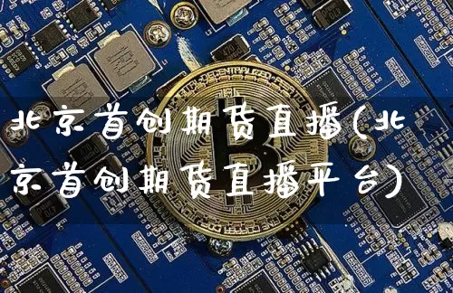 北京首创期货直播(北京首创期货直播平台)_https://www.jianghaiboli.com_黄金期货_第1张