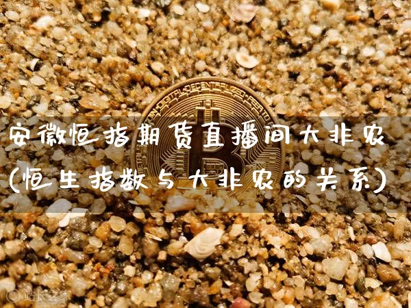 安徽恒指期货直播间大非农(恒生指数与大非农的关系)_https://www.jianghaiboli.com_恒指期货_第1张