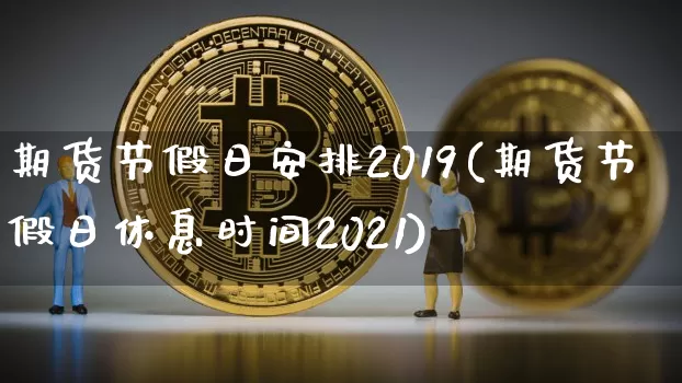 期货节假日安排2019(期货节假日休息时间2021)_https://www.jianghaiboli.com_恒指期货_第1张
