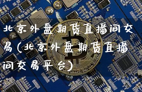 北京外盘期货直播间交易(北京外盘期货直播间交易平台)_https://www.jianghaiboli.com_期货_第1张