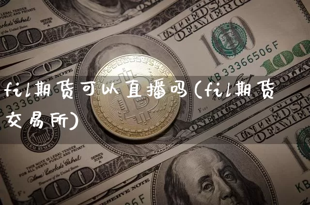 fil期货可以直播吗(fil期货交易所)_https://www.jianghaiboli.com_期货_第1张