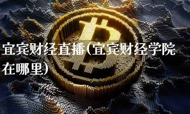宜宾财经直播(宜宾财经学院在哪里)_https://www.jianghaiboli.com_期货_第1张