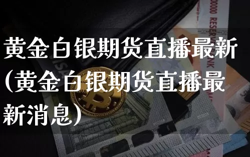 黄金白银期货直播最新(黄金白银期货直播最新消息)_https://www.jianghaiboli.com_黄金期货_第1张
