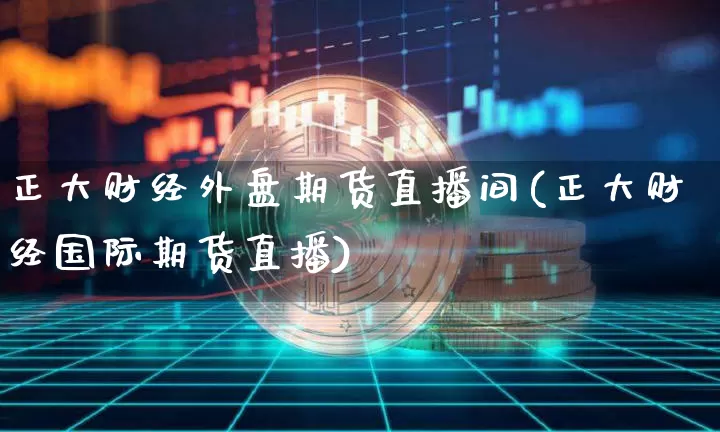 正大财经外盘期货直播间(正大财经国际期货直播)_https://www.jianghaiboli.com_外盘期货_第1张