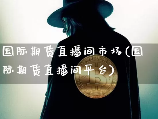国际期货直播间市场(国际期货直播间平台)_https://www.jianghaiboli.com_期货_第1张