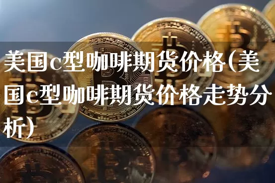 美国c型咖啡期货价格(美国c型咖啡期货价格走势分析)_https://www.jianghaiboli.com_外盘期货_第1张