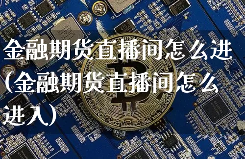 金融期货直播间怎么进(金融期货直播间怎么进入)_https://www.jianghaiboli.com_原油期货_第1张