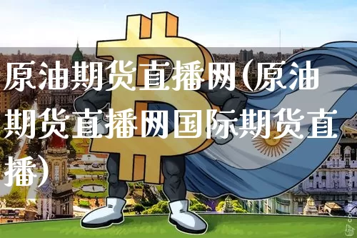 原油期货直播网(原油期货直播网国际期货直播)_https://www.jianghaiboli.com_外盘期货_第1张