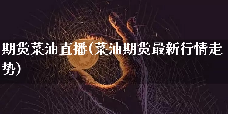 期货菜油直播(菜油期货最新行情走势)_https://www.jianghaiboli.com_外盘期货_第1张