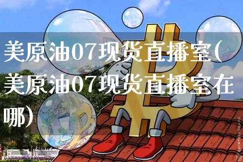 美原油07现货直播室(美原油07现货直播室在哪)_https://www.jianghaiboli.com_期货_第1张