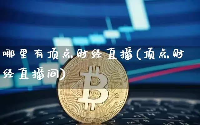哪里有顶点财经直播(顶点财经直播间)_https://www.jianghaiboli.com_外盘期货_第1张
