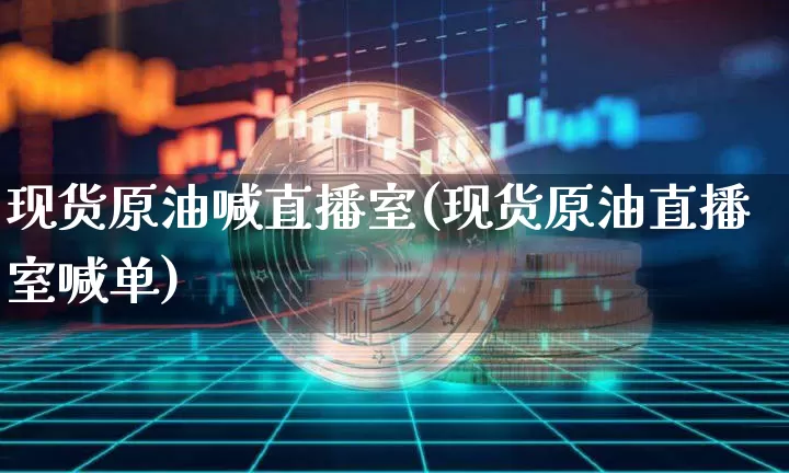 现货原油喊直播室(现货原油直播室喊单)_https://www.jianghaiboli.com_期货_第1张