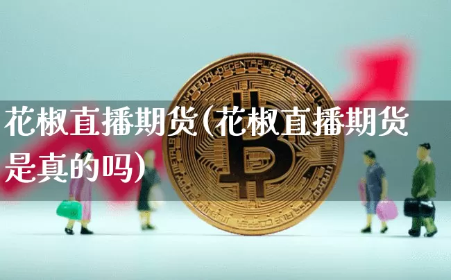 花椒直播期货(花椒直播期货是真的吗)_https://www.jianghaiboli.com_黄金期货_第1张