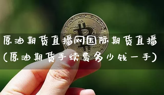 原油期货直播网国际期货直播(原油期货手续费多少钱一手)_https://www.jianghaiboli.com_原油期货_第1张