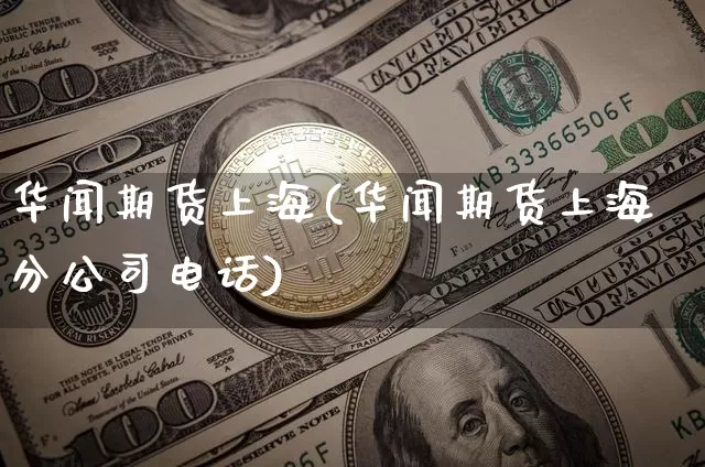 华闻期货上海(华闻期货上海分公司电话)_https://www.jianghaiboli.com_黄金期货_第1张