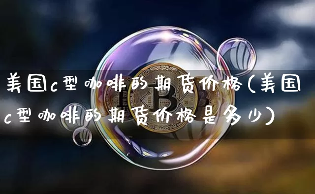美国c型咖啡的期货价格(美国c型咖啡的期货价格是多少)_https://www.jianghaiboli.com_原油期货_第1张