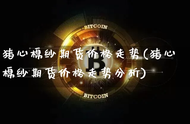 猪心棉纱期货价格走势(猪心棉纱期货价格走势分析)_https://www.jianghaiboli.com_原油期货_第1张