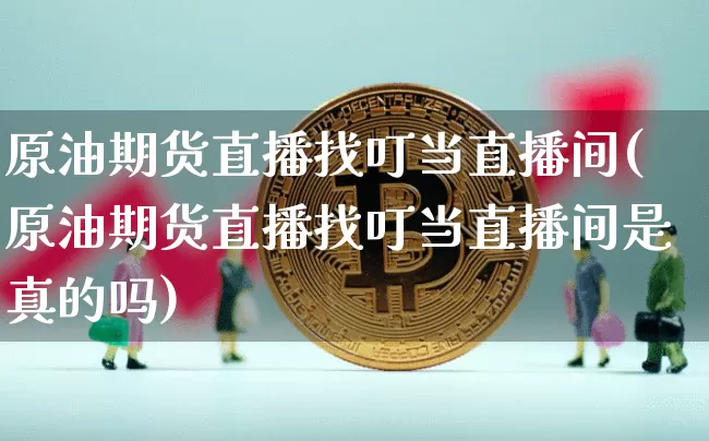 原油期货直播找叮当直播间(原油期货直播找叮当直播间是真的吗)_https://www.jianghaiboli.com_期货_第1张