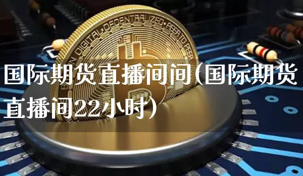 国际期货直播间间(国际期货直播间22小时)_https://www.jianghaiboli.com_黄金期货_第1张