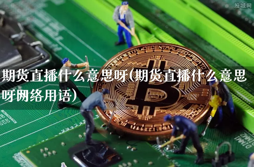 期货直播什么意思呀(期货直播什么意思呀网络用语)_https://www.jianghaiboli.com_原油期货_第1张