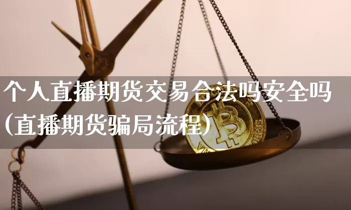 个人直播期货交易合法吗安全吗(直播期货骗局流程)_https://www.jianghaiboli.com_黄金期货_第1张