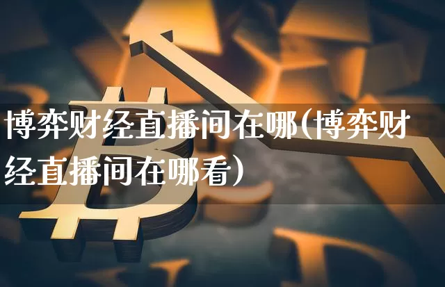 博弈财经直播间在哪(博弈财经直播间在哪看)_https://www.jianghaiboli.com_黄金期货_第1张