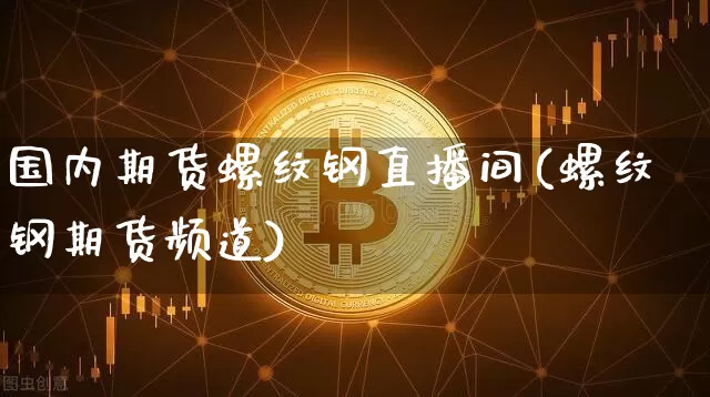 国内期货螺纹钢直播间(螺纹钢期货频道)_https://www.jianghaiboli.com_期货_第1张